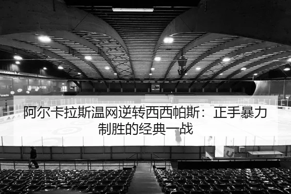 阿尔卡拉斯温网逆转西西帕斯：正手暴力制胜的经典一战