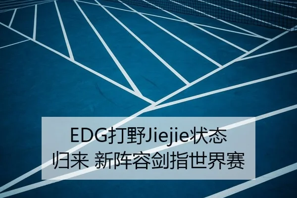 EDG打野Jiejie状态归来 新阵容剑指世界赛